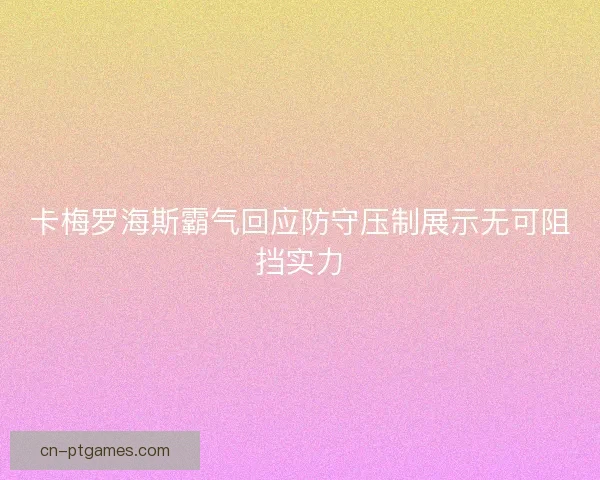 卡梅罗海斯霸气回应防守压制展示无可阻挡实力